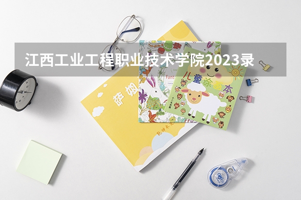 江西工业工程职业技术学院2023录取分数线（江西工业工程职业技术学院多少分能上）