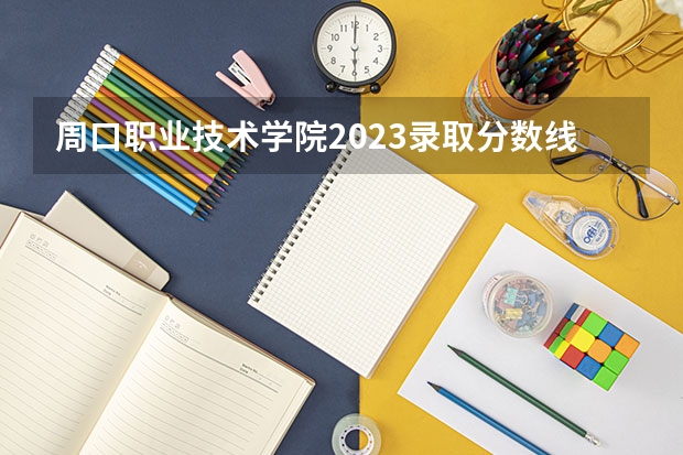 周口职业技术学院2023录取分数线（周口职业技术学院多少分能上）