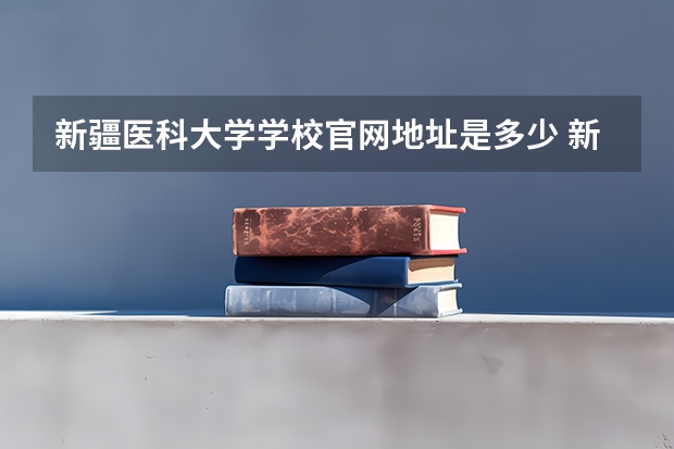 新疆医科大学学校官网地址是多少 新疆医科大学介绍