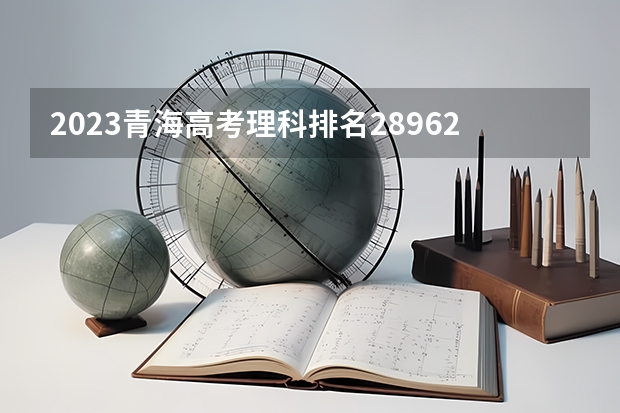 2023青海高考理科排名28962的考生报什么大学好 往年录取分数线