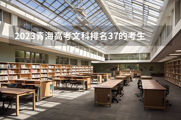 2023青海高考文科排名37的考生报什么大学好 往年录取分数线