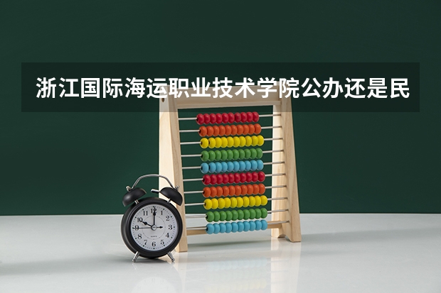 浙江国际海运职业技术学院公办还是民办（浙江国际海运职业技术学院介绍）