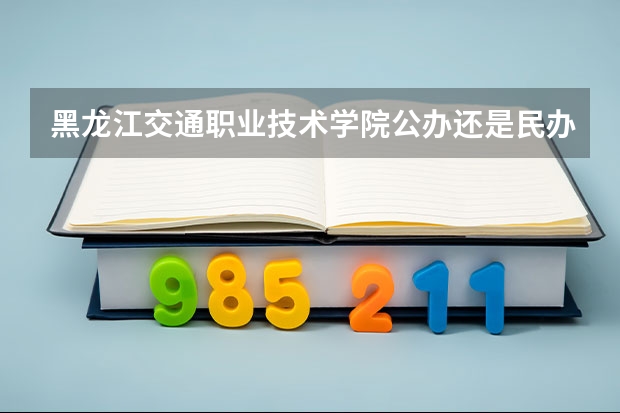 黑龙江交通职业技术学院公办还是民办（黑龙江交通职业技术学院介绍）