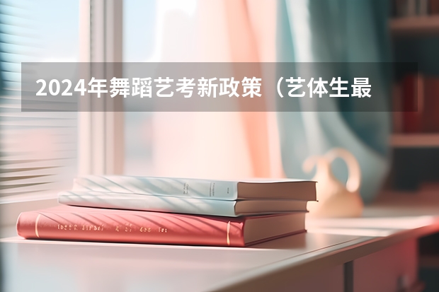 2024年舞蹈艺考新政策（艺体生最新政策）