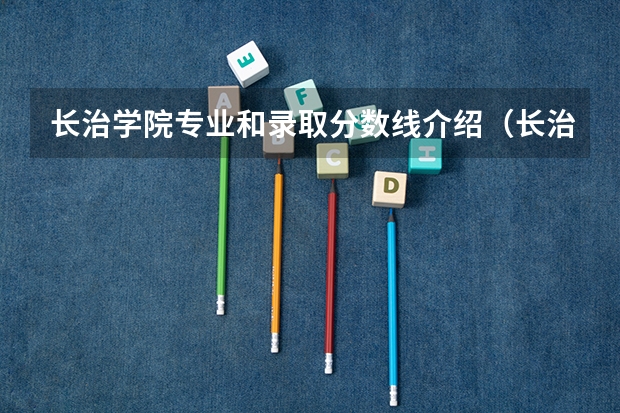 长治学院专业和录取分数线介绍（长治学院多少分可以录取）