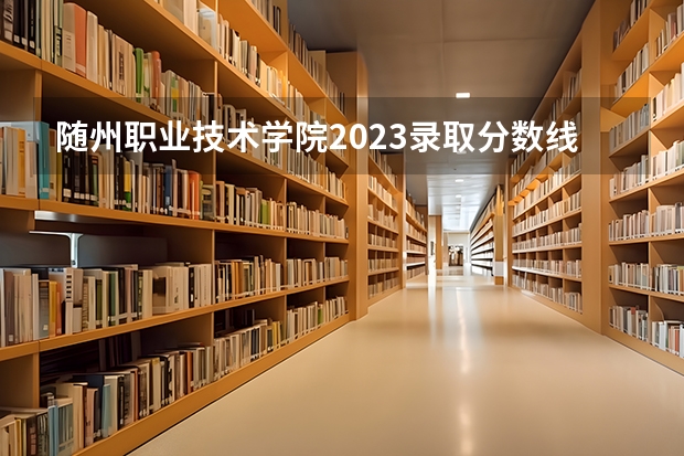 随州职业技术学院2023录取分数线（随州职业技术学院多少分能上）