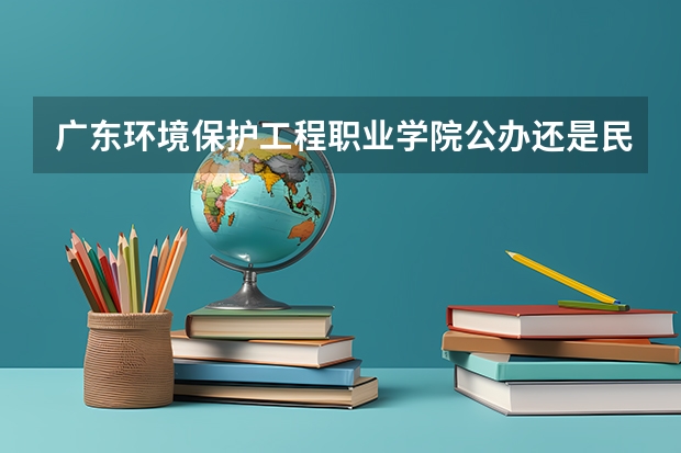 广东环境保护工程职业学院公办还是民办（广东环境保护工程职业学院介绍）
