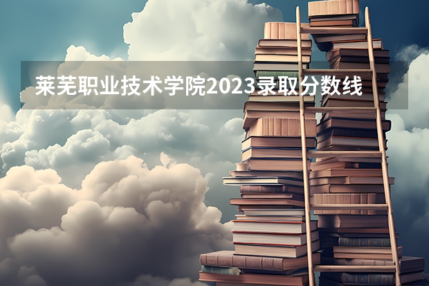 莱芜职业技术学院2023录取分数线（莱芜职业技术学院多少分能上）