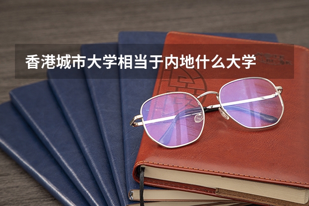 香港城市大学相当于内地什么大学
