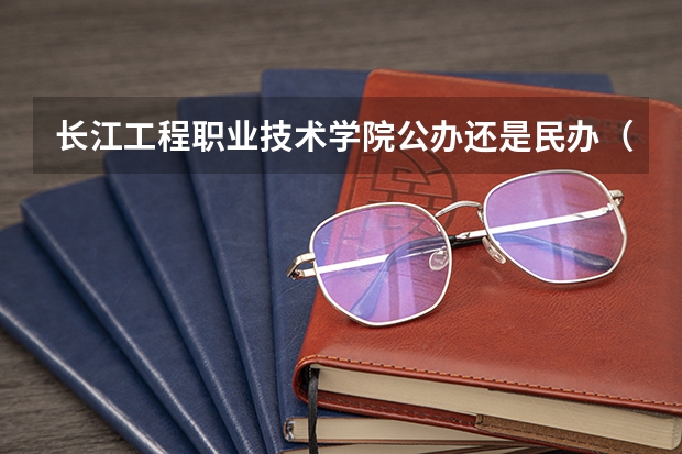 长江工程职业技术学院公办还是民办（长江工程职业技术学院介绍）
