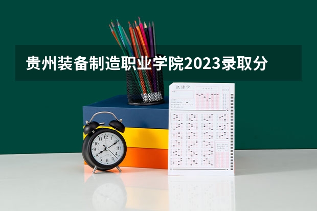 贵州装备制造职业学院2023录取分数线（贵州装备制造职业学院多少分能上）