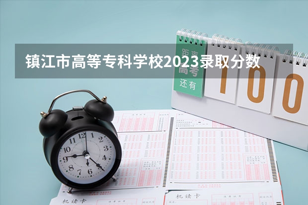 镇江市高等专科学校2023录取分数线（镇江市高等专科学校多少分能上）