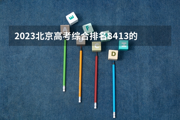 2023北京高考综合排名8413的考生报什么大学好 往年录取分数线