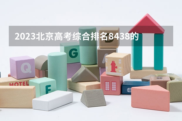 2023北京高考综合排名8438的考生报什么大学好 往年录取分数线