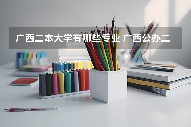 广西二本大学有哪些专业 广西公办二本大学有哪些?