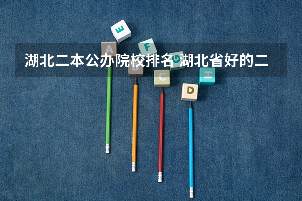 湖北二本公办院校排名 湖北省好的二本大学排名 湖北公办二本大学排名及分数线理科