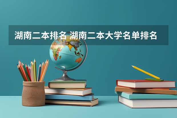湖南二本排名 湖南二本大学名单排名榜 湖南省二本院校（湖南省二本院校排名榜）
