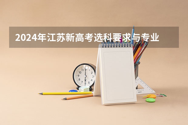 2024年江苏新高考选科要求与专业对照表 2024江苏高考报名时间 预估2024高考分数线