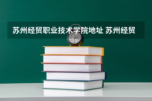 苏州经贸职业技术学院地址 苏州经贸职业技术学院好不好? 苏州经贸职业技术学校单招要求2023