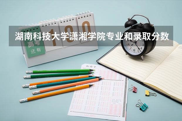 湖南科技大学潇湘学院专业和录取分数线介绍（湖南科技大学潇湘学院多少分可以录取）