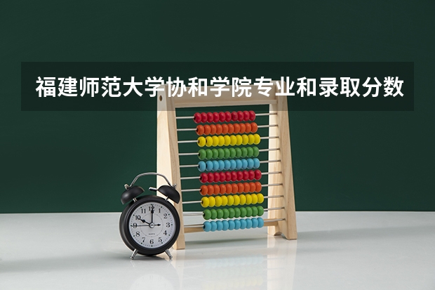 福建师范大学协和学院专业和录取分数线介绍（福建师范大学协和学院多少分可以录取）