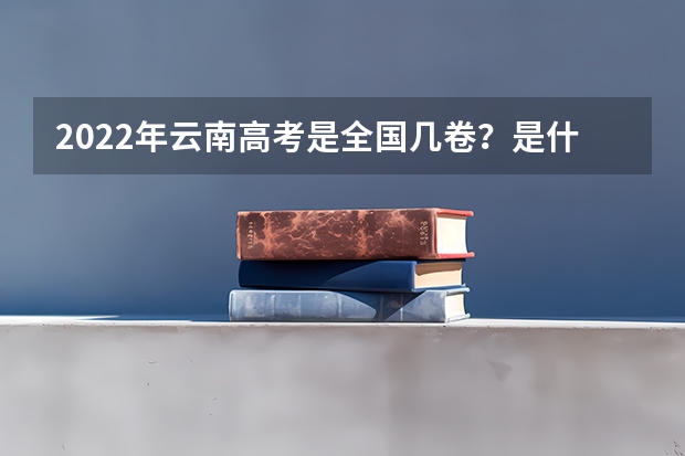 2022年云南高考是全国几卷？是什么卷？云南是全国甲卷还是乙卷？