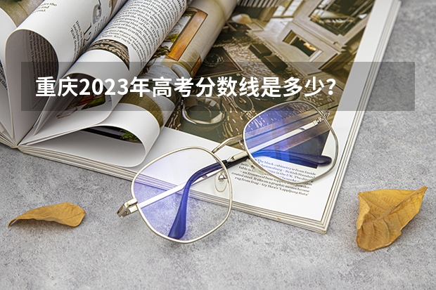 重庆2023年高考分数线是多少？