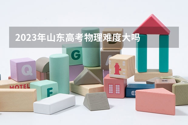 2023年山东高考物理难度大吗