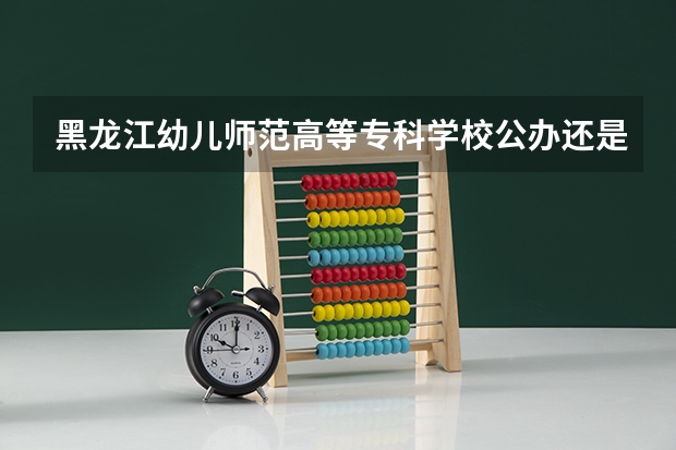 黑龙江幼儿师范高等专科学校公办还是民办（黑龙江幼儿师范高等专科学校介绍）