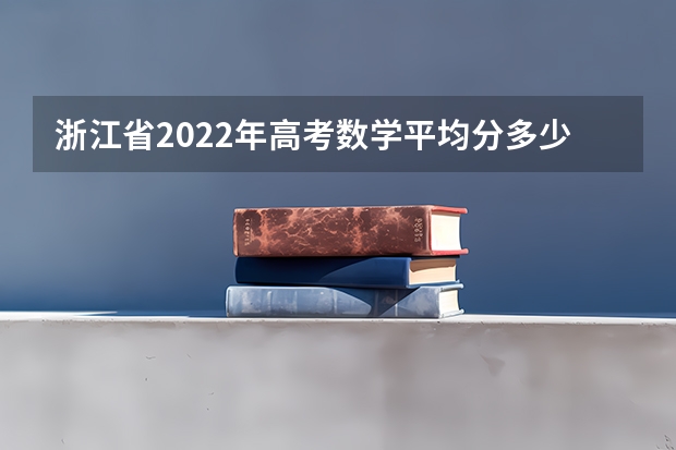 浙江省2022年高考数学平均分多少分啊？
