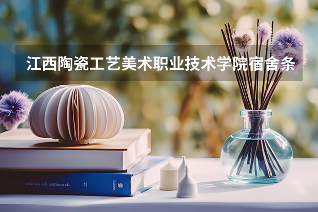 江西陶瓷工艺美术职业技术学院宿舍条件怎么样？