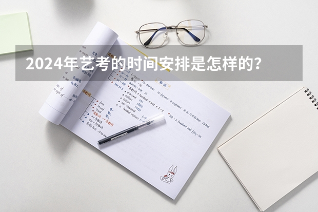 2024年艺考的时间安排是怎样的？ 2024年编导艺考生新政策 2024取消艺考生高考政策