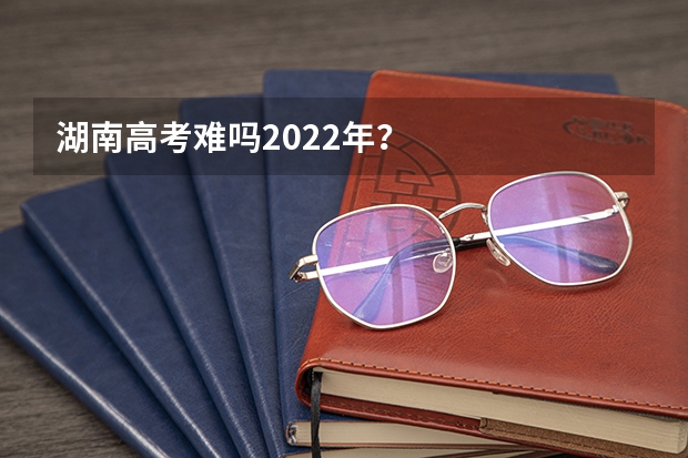 湖南高考难吗2022年？