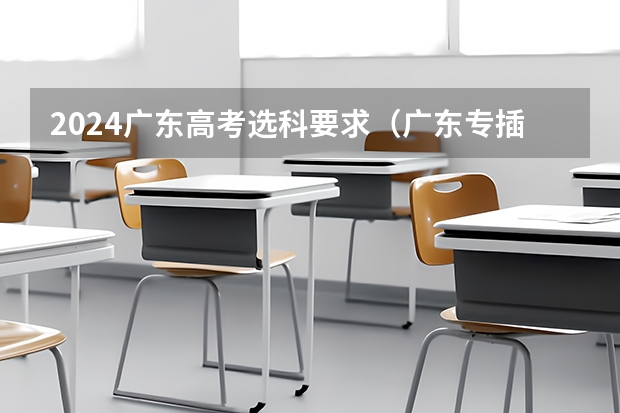 2024广东高考选科要求(广东专插本2024年政策)
