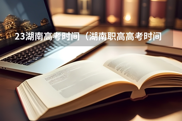 23湖南高考时间（湖南职高高考时间2023年时间表）