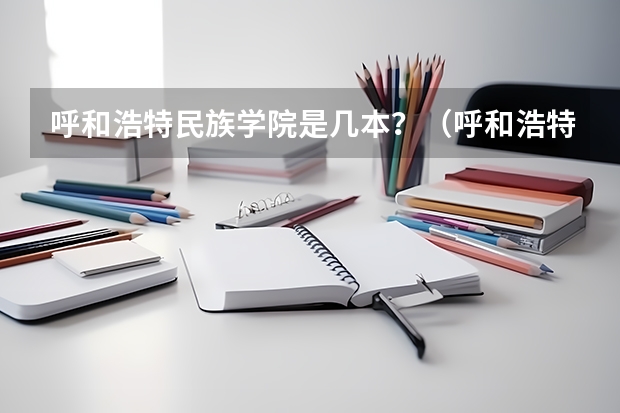 呼和浩特民族学院是几本？（呼和浩特大专学校名单）