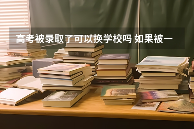 高考被录取了可以换学校吗 如果被一个学校录取，但是又想去另外一个学校，可不可以