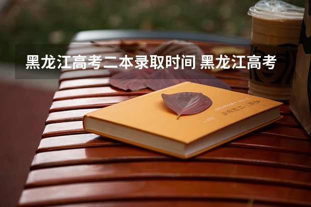 黑龙江高考二本录取时间 黑龙江高考一本二本什么时候录取