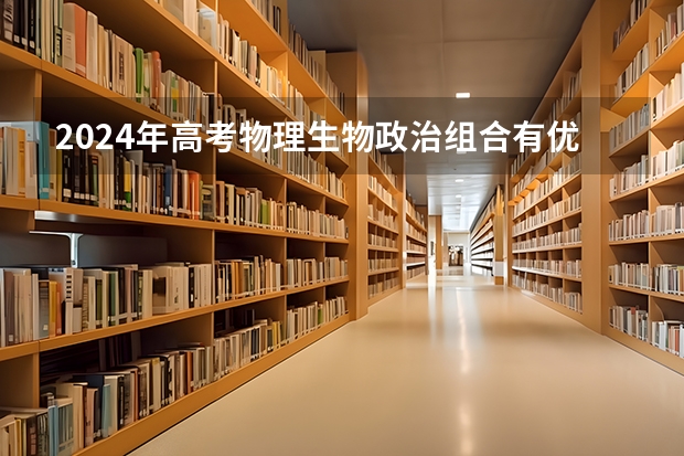 2024年高考物理生物政治组合有优势吗？
