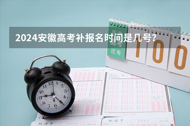 2024安徽高考补报名时间是几号？（安徽高考报名时间？）
