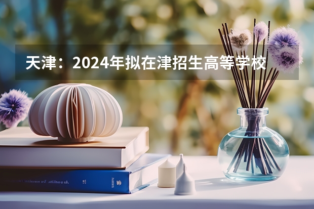 天津：2024年拟在津招生高等学校本科专业选考科目要求目录说明 2024广东高考选科要求