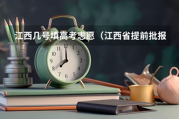 江西几号填高考志愿（江西省提前批报考时间和截止时间）