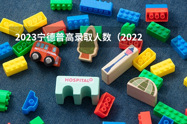 2023宁德普高录取人数（2022年福建高考分数排行榜）