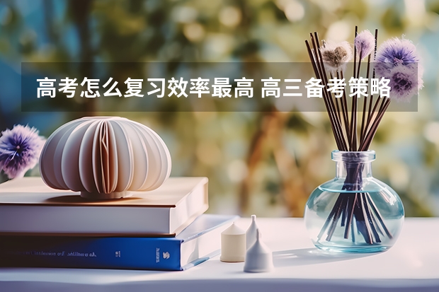 高考怎么复习效率最高 高三备考策略