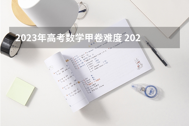 2023年高考数学甲卷难度 2023高考难度分析