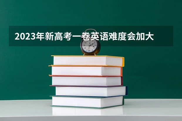 2023年新高考一卷英语难度会加大吗