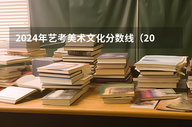 2024年艺考美术文化分数线（2023美术生本科分数线）