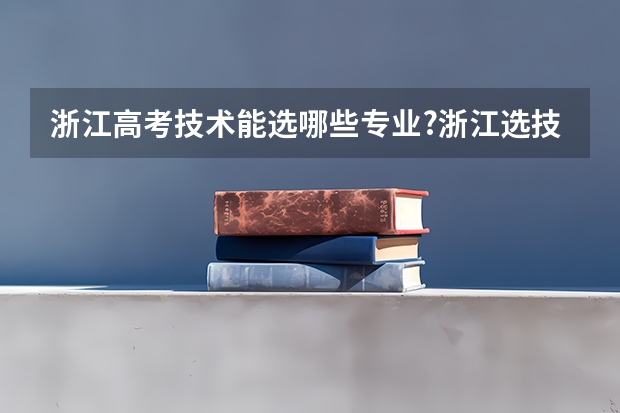 浙江高考技术能选哪些专业?浙江选技术可以考省外大学吗?