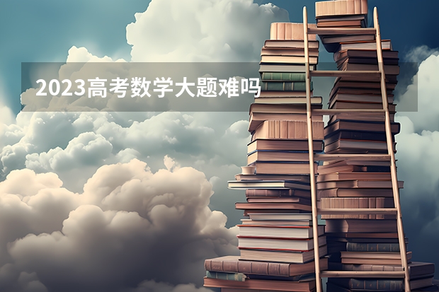 2023高考数学大题难吗