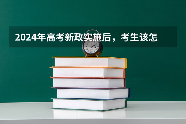 2024年高考新政实施后,考生该怎样选择? 高考2024年选科要求